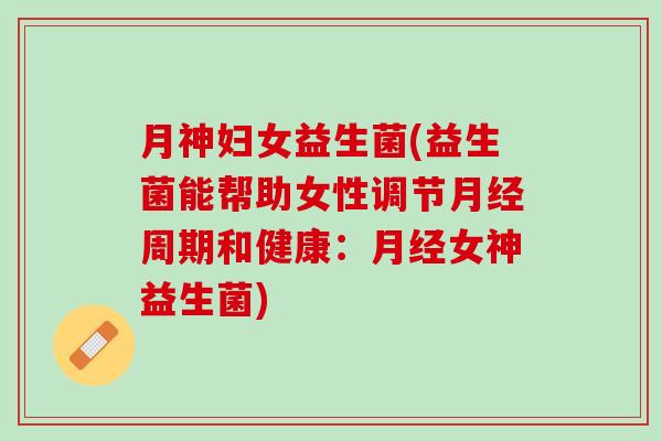 月神妇女益生菌(益生菌能帮助女性调节月经周期和健康：月经女神益生菌)