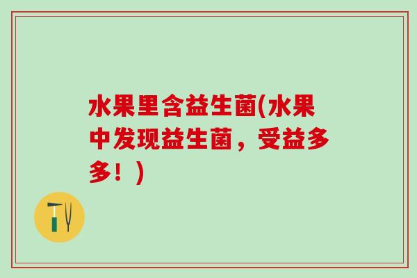 水果里含益生菌(水果中发现益生菌，受益多多！)