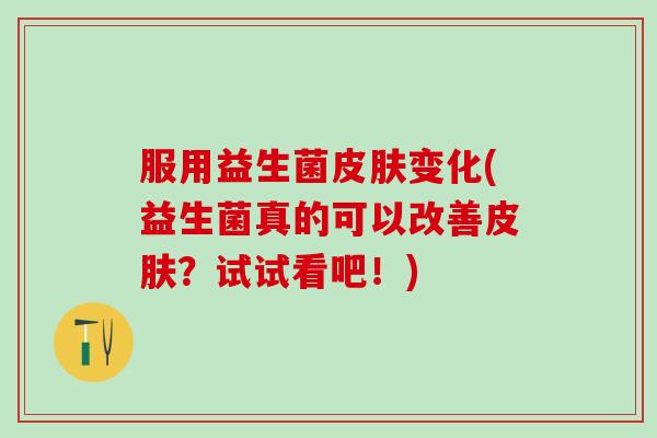 服用益生菌皮肤变化(益生菌真的可以改善皮肤？试试看吧！)