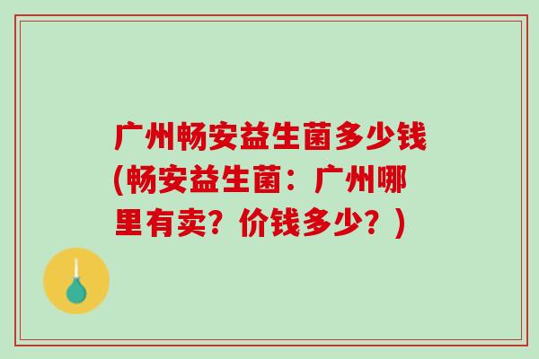 广州畅安益生菌多少钱(畅安益生菌：广州哪里有卖？价钱多少？)