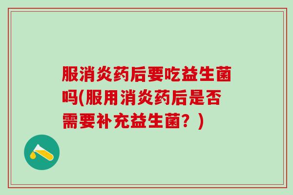 服消炎药后要吃益生菌吗(服用消炎药后是否需要补充益生菌？)