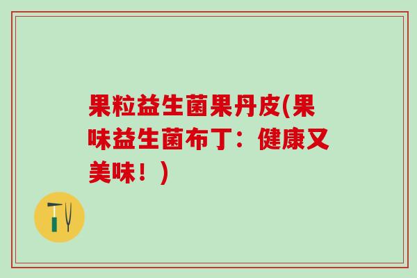 果粒益生菌果丹皮(果味益生菌布丁：健康又美味！)