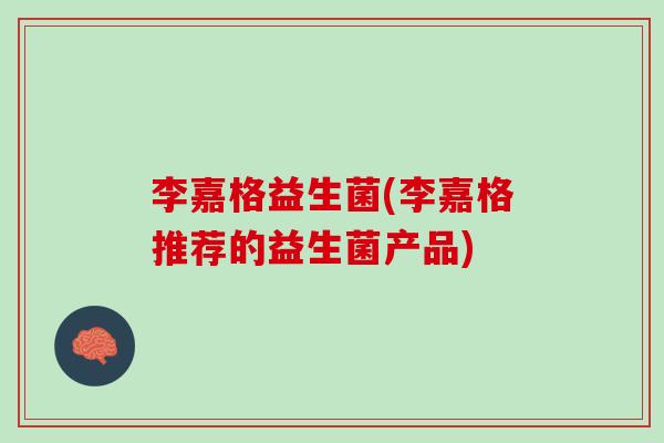 李嘉格益生菌(李嘉格推荐的益生菌产品)