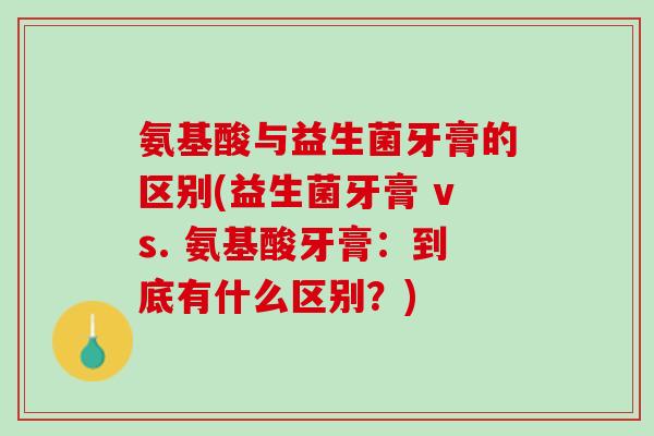 氨基酸与益生菌牙膏的区别(益生菌牙膏 vs. 氨基酸牙膏：到底有什么区别？)