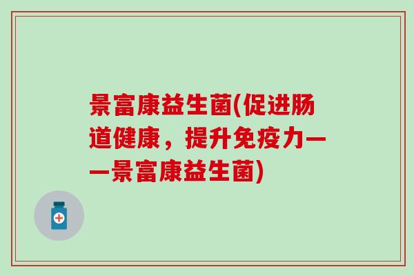 景富康益生菌(促进肠道健康，提升免疫力——景富康益生菌)