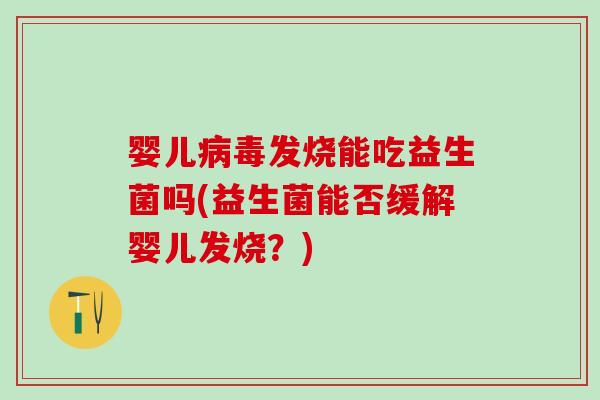 婴儿病毒发烧能吃益生菌吗(益生菌能否缓解婴儿发烧？)