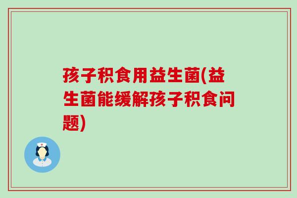 孩子积食用益生菌(益生菌能缓解孩子积食问题)