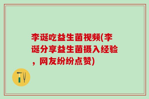 李诞吃益生菌视频(李诞分享益生菌摄入经验，网友纷纷点赞)