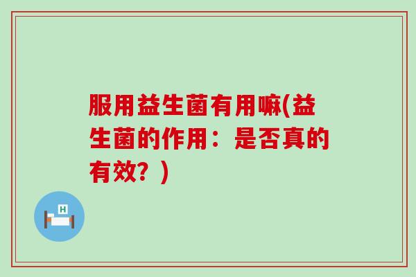 服用益生菌有用嘛(益生菌的作用：是否真的有效？)
