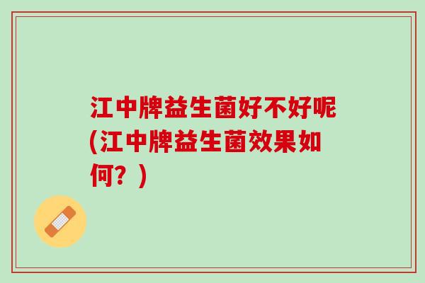 江中牌益生菌好不好呢(江中牌益生菌效果如何？)