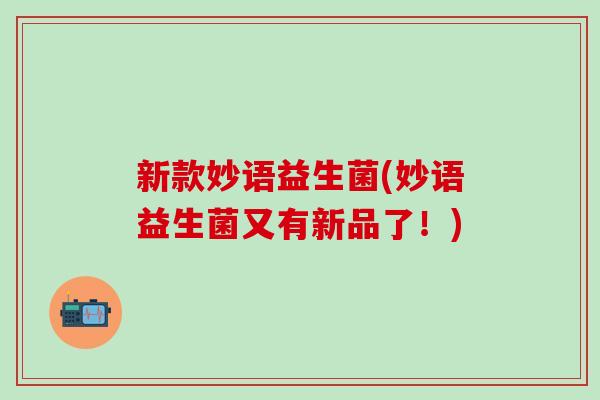新款妙语益生菌(妙语益生菌又有新品了！)
