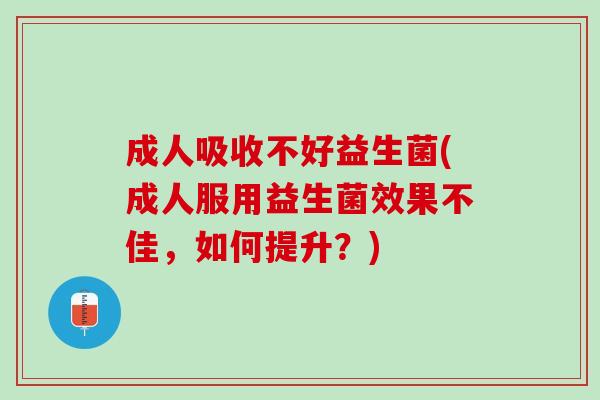成人吸收不好益生菌(成人服用益生菌效果不佳，如何提升？)