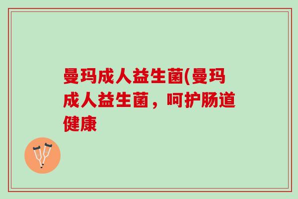 曼玛成人益生菌(曼玛成人益生菌，呵护肠道健康