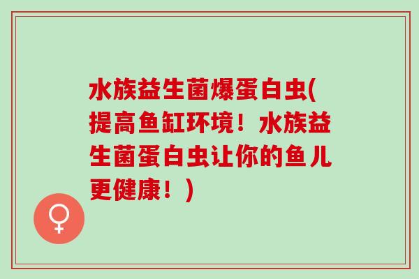 水族益生菌爆蛋白虫(提高鱼缸环境！水族益生菌蛋白虫让你的鱼儿更健康！)
