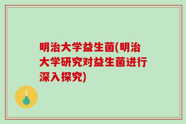 明治大学益生菌(明治大学研究对益生菌进行深入探究)