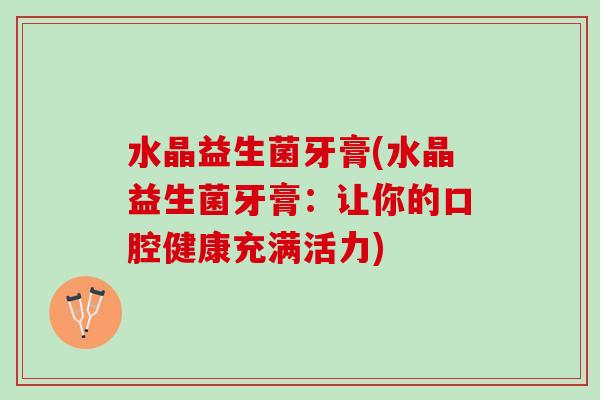 水晶益生菌牙膏(水晶益生菌牙膏：让你的口腔健康充满活力)