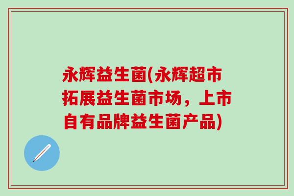 永辉益生菌(永辉超市拓展益生菌市场，上市自有品牌益生菌产品)