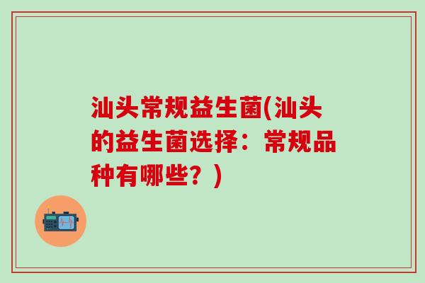 汕头常规益生菌(汕头的益生菌选择：常规品种有哪些？)
