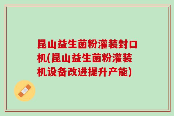 昆山益生菌粉灌装封口机(昆山益生菌粉灌装机设备改进提升产能)