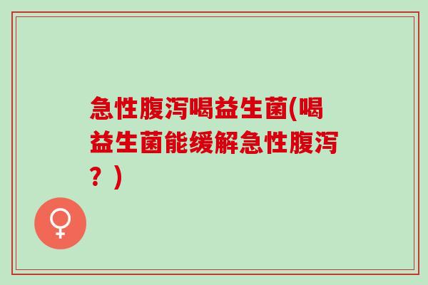 急性腹泻喝益生菌(喝益生菌能缓解急性腹泻？)