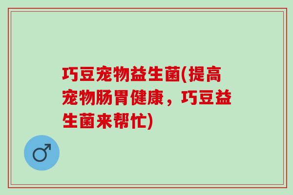 巧豆宠物益生菌(提高宠物肠胃健康，巧豆益生菌来帮忙)