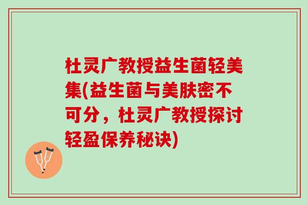 杜灵广教授益生菌轻美集(益生菌与美肤密不可分，杜灵广教授探讨轻盈保养秘诀)