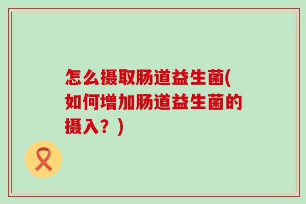 怎么摄取肠道益生菌(如何增加肠道益生菌的摄入？)