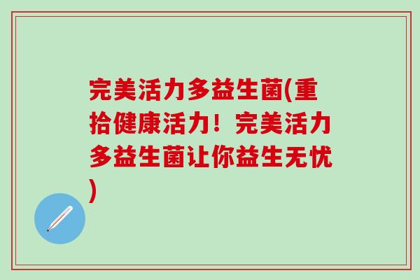 完美活力多益生菌(重拾健康活力！完美活力多益生菌让你益生无忧)