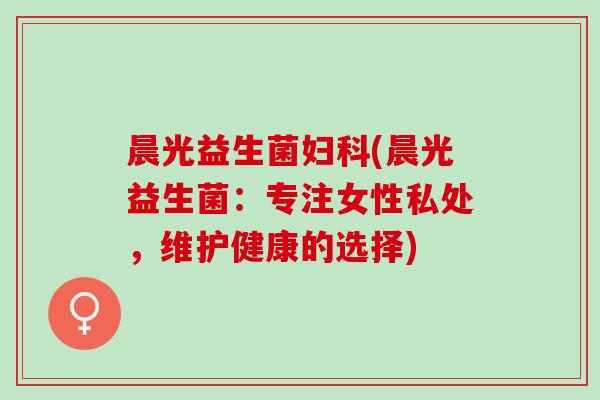 晨光益生菌妇科(晨光益生菌：专注女性私处，维护健康的选择)