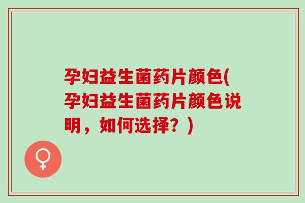 孕妇益生菌药片颜色(孕妇益生菌药片颜色说明，如何选择？)