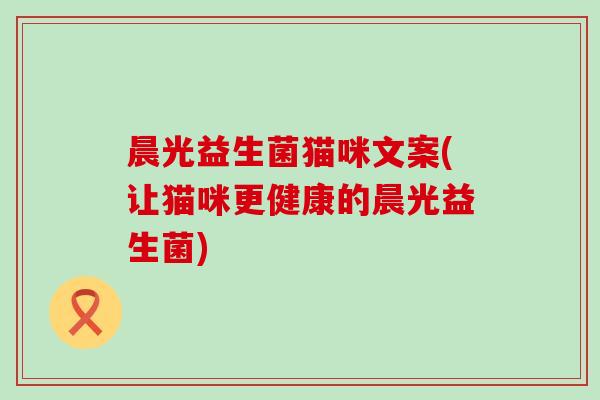晨光益生菌猫咪文案(让猫咪更健康的晨光益生菌)