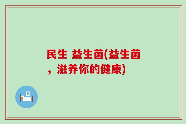 民生 益生菌(益生菌，滋养你的健康)