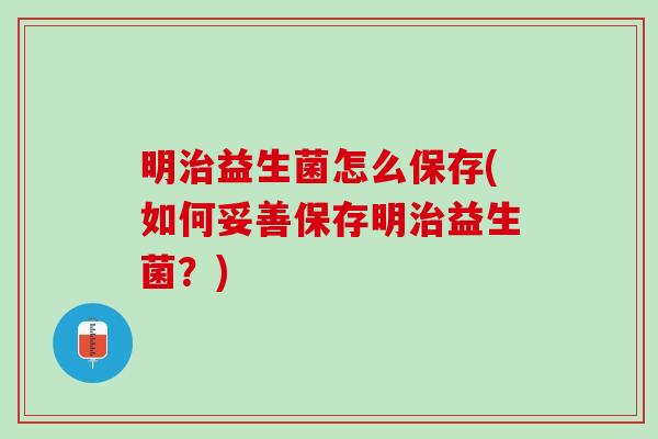 明益生菌怎么保存(如何妥善保存明益生菌?) 明益生菌怎么保存(如何妥善保存明益生菌?)