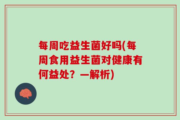 每周吃益生菌好吗(每周食用益生菌对健康有何益处？—解析)