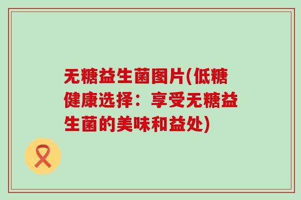 无糖益生菌图片(低糖健康选择：享受无糖益生菌的美味和益处)