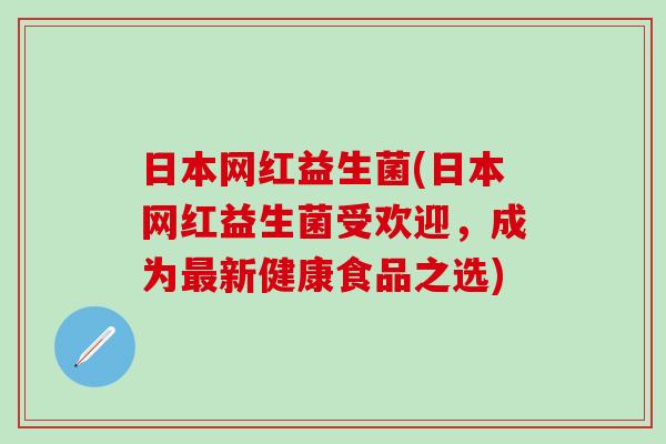 日本网红益生菌(日本网红益生菌受欢迎，成为最新健康食品之选)