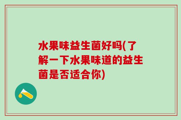 水果味益生菌好吗(了解一下水果味道的益生菌是否适合你)