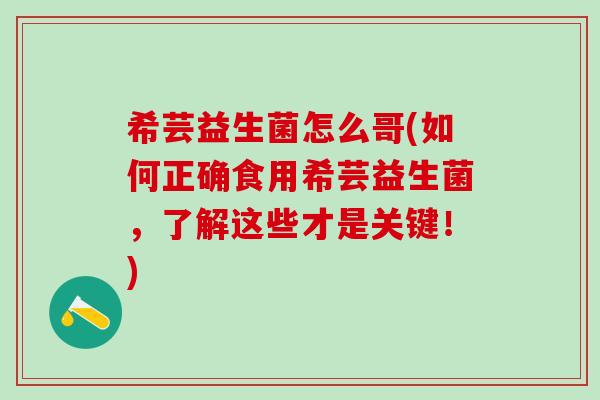 希芸益生菌怎么哥(如何正确食用希芸益生菌，了解这些才是关键！)
