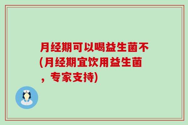 月经期可以喝益生菌不(月经期宜饮用益生菌，专家支持)