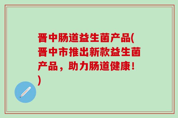 晋中肠道益生菌产品(晋中市推出新款益生菌产品，助力肠道健康！)