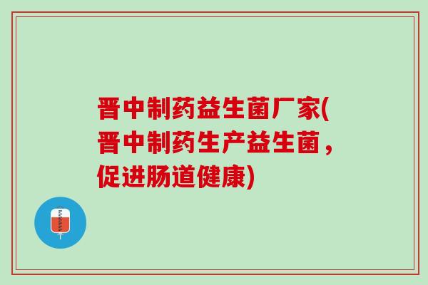 晋中制药益生菌厂家(晋中制药生产益生菌，促进肠道健康)