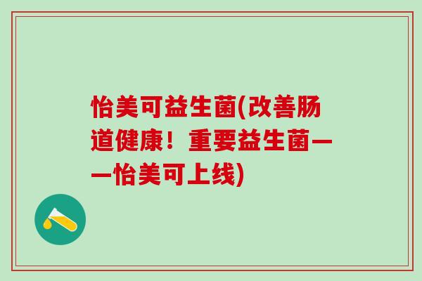 怡美可益生菌(改善肠道健康！重要益生菌——怡美可上线)