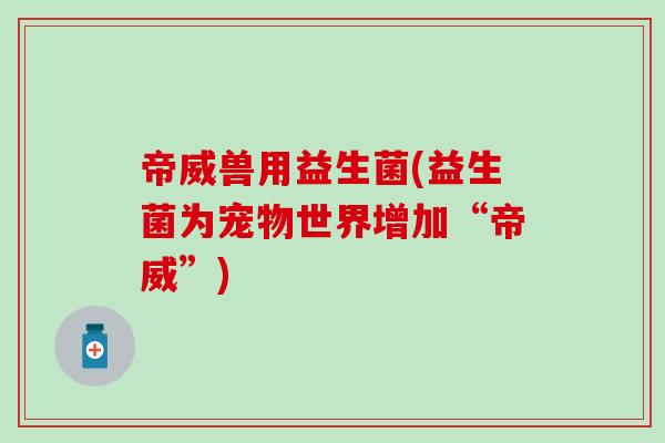 帝威兽用益生菌(益生菌为宠物世界增加“帝威”)