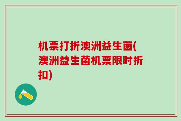 机票打折澳洲益生菌(澳洲益生菌机票限时折扣)