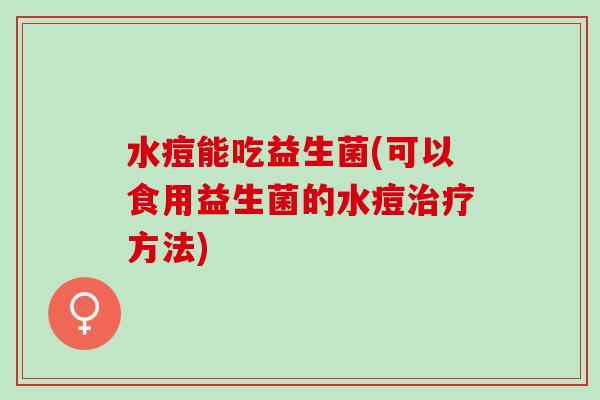 水痘能吃益生菌(可以食用益生菌的水痘治疗方法)