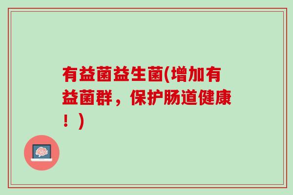 有益菌益生菌(增加有益菌群，保护肠道健康！)