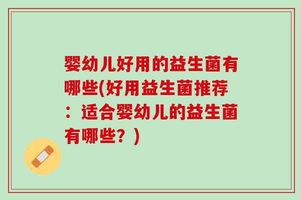 婴幼儿好用的益生菌有哪些(好用益生菌推荐：适合婴幼儿的益生菌有哪些？)