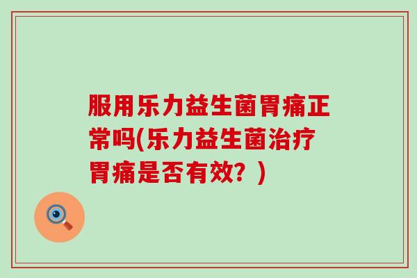 服用乐力益生菌胃痛正常吗(乐力益生菌治疗胃痛是否有效？)