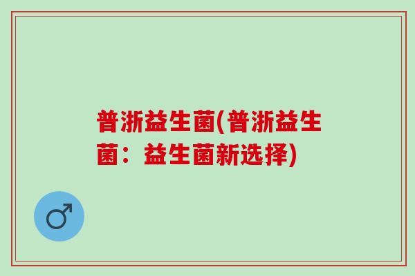 普浙益生菌(普浙益生菌：益生菌新选择)