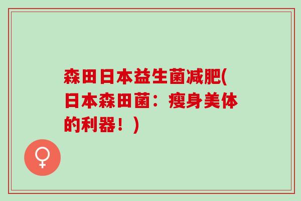 森田日本益生菌减肥(日本森田菌：瘦身美体的利器！)